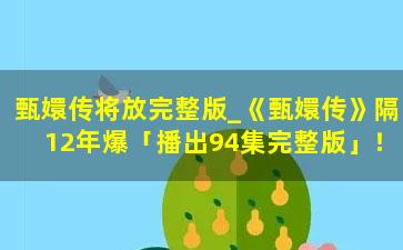 甄嬛传将放完整版_《甄嬛传》隔12年爆「播出94集完整版」！　果郡王现身：巨大的惊喜